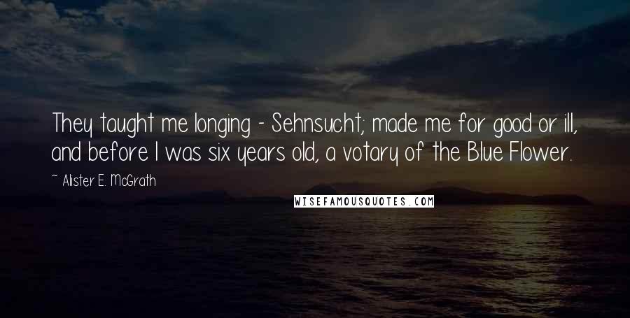 Alister E. McGrath Quotes: They taught me longing - Sehnsucht; made me for good or ill, and before I was six years old, a votary of the Blue Flower.