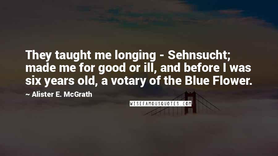 Alister E. McGrath Quotes: They taught me longing - Sehnsucht; made me for good or ill, and before I was six years old, a votary of the Blue Flower.