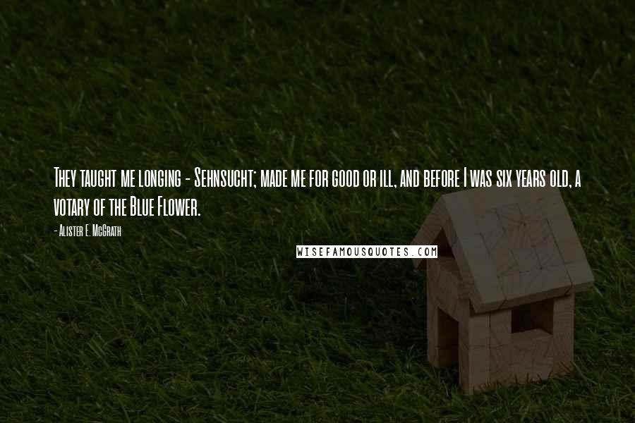 Alister E. McGrath Quotes: They taught me longing - Sehnsucht; made me for good or ill, and before I was six years old, a votary of the Blue Flower.