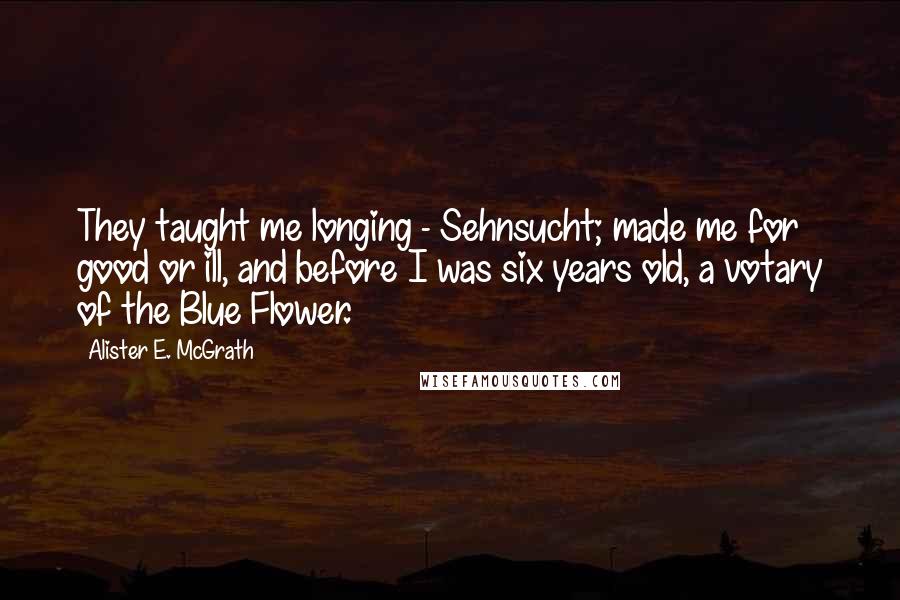 Alister E. McGrath Quotes: They taught me longing - Sehnsucht; made me for good or ill, and before I was six years old, a votary of the Blue Flower.