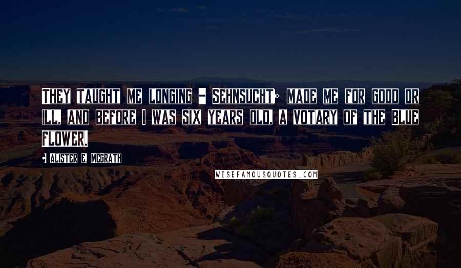 Alister E. McGrath Quotes: They taught me longing - Sehnsucht; made me for good or ill, and before I was six years old, a votary of the Blue Flower.