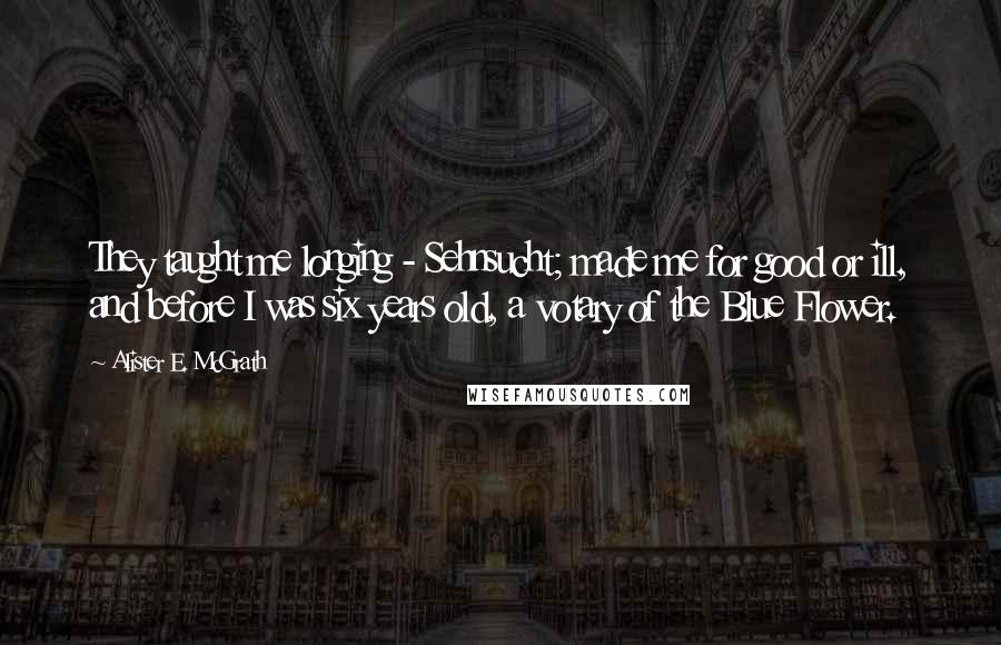 Alister E. McGrath Quotes: They taught me longing - Sehnsucht; made me for good or ill, and before I was six years old, a votary of the Blue Flower.