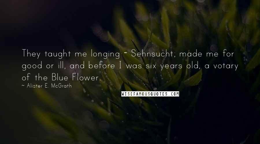 Alister E. McGrath Quotes: They taught me longing - Sehnsucht; made me for good or ill, and before I was six years old, a votary of the Blue Flower.