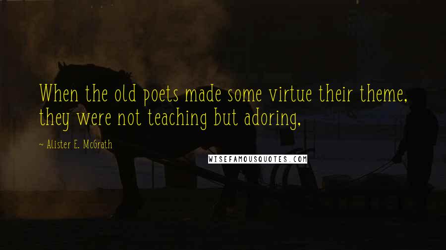 Alister E. McGrath Quotes: When the old poets made some virtue their theme, they were not teaching but adoring,