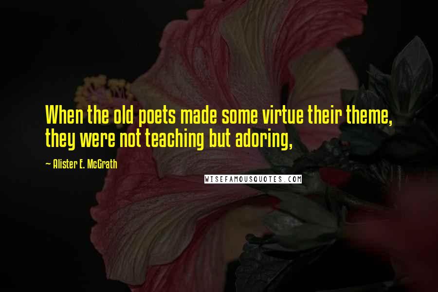 Alister E. McGrath Quotes: When the old poets made some virtue their theme, they were not teaching but adoring,