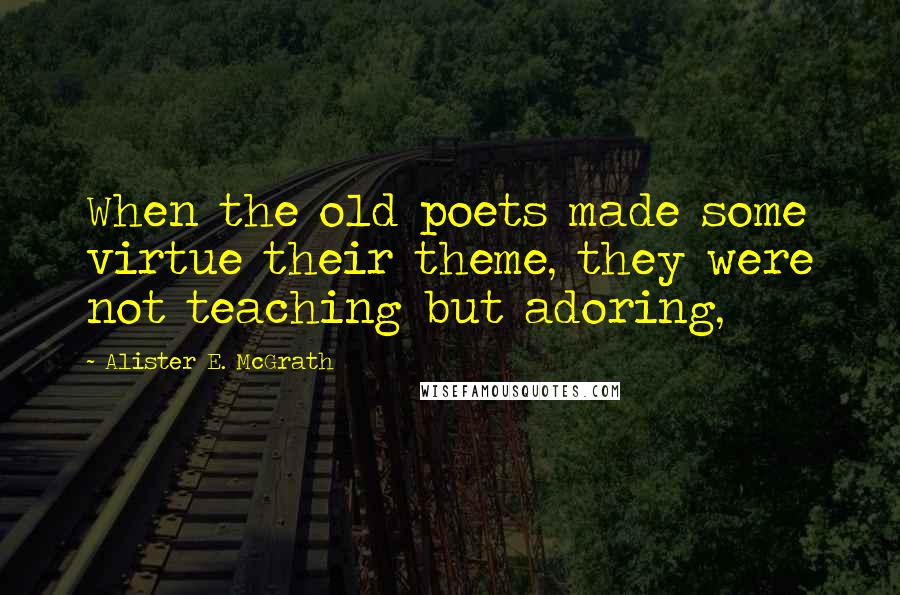 Alister E. McGrath Quotes: When the old poets made some virtue their theme, they were not teaching but adoring,