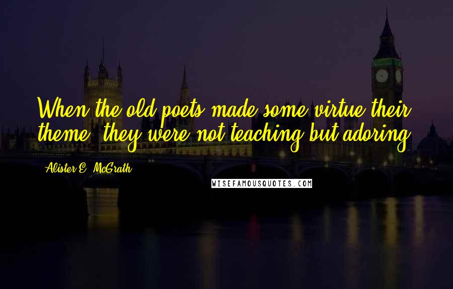 Alister E. McGrath Quotes: When the old poets made some virtue their theme, they were not teaching but adoring,