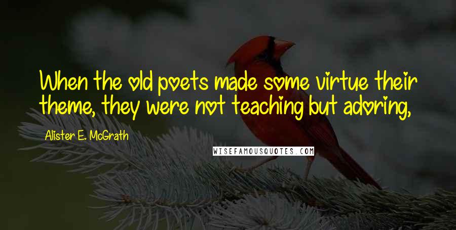 Alister E. McGrath Quotes: When the old poets made some virtue their theme, they were not teaching but adoring,