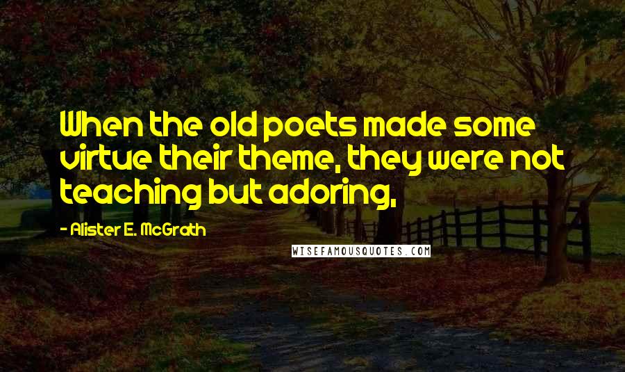 Alister E. McGrath Quotes: When the old poets made some virtue their theme, they were not teaching but adoring,