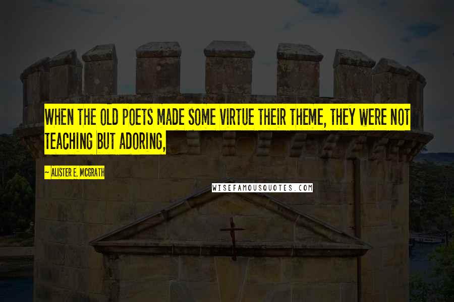 Alister E. McGrath Quotes: When the old poets made some virtue their theme, they were not teaching but adoring,