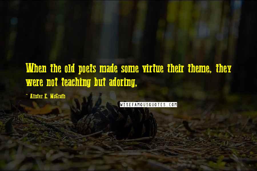 Alister E. McGrath Quotes: When the old poets made some virtue their theme, they were not teaching but adoring,