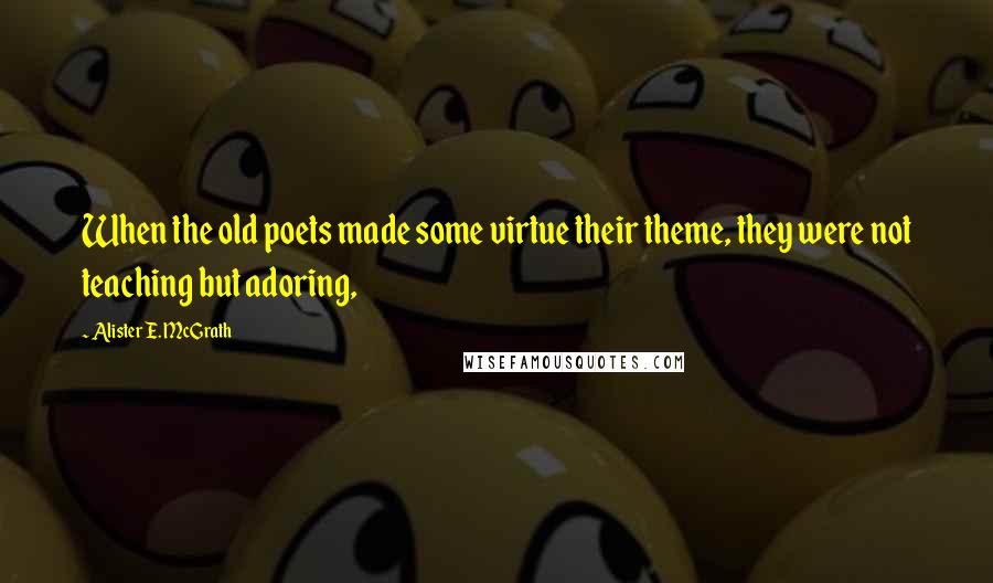 Alister E. McGrath Quotes: When the old poets made some virtue their theme, they were not teaching but adoring,