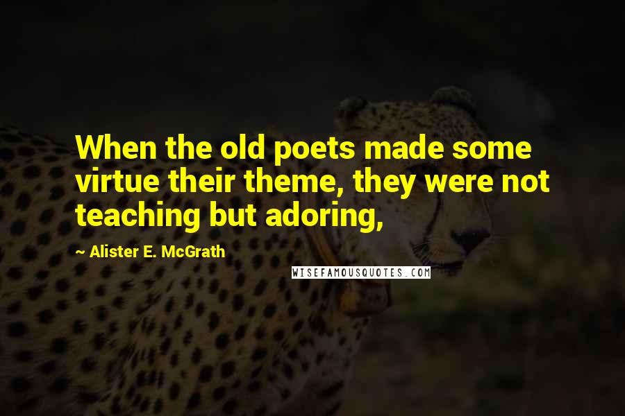 Alister E. McGrath Quotes: When the old poets made some virtue their theme, they were not teaching but adoring,