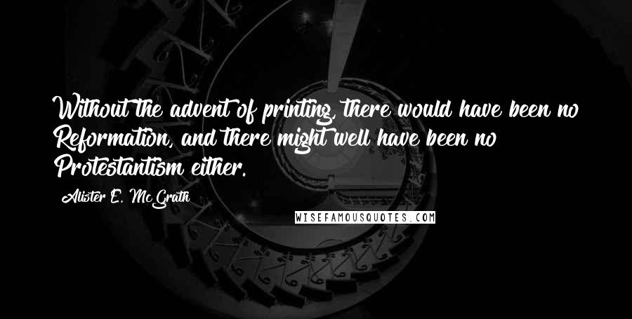 Alister E. McGrath Quotes: Without the advent of printing, there would have been no Reformation, and there might well have been no Protestantism either.