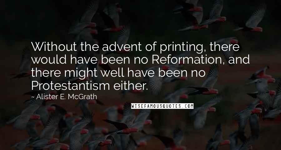 Alister E. McGrath Quotes: Without the advent of printing, there would have been no Reformation, and there might well have been no Protestantism either.
