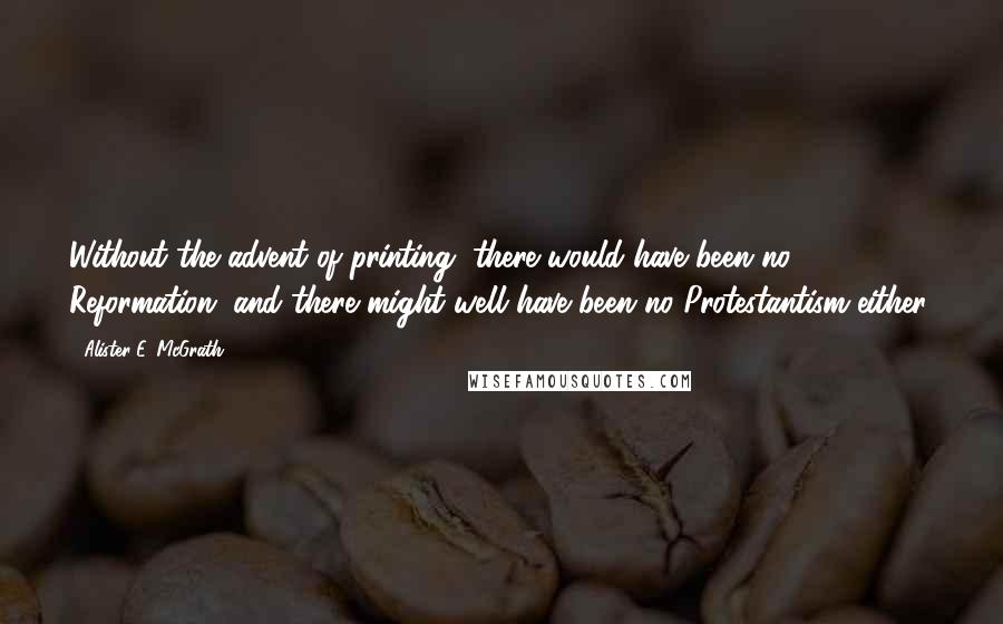 Alister E. McGrath Quotes: Without the advent of printing, there would have been no Reformation, and there might well have been no Protestantism either.