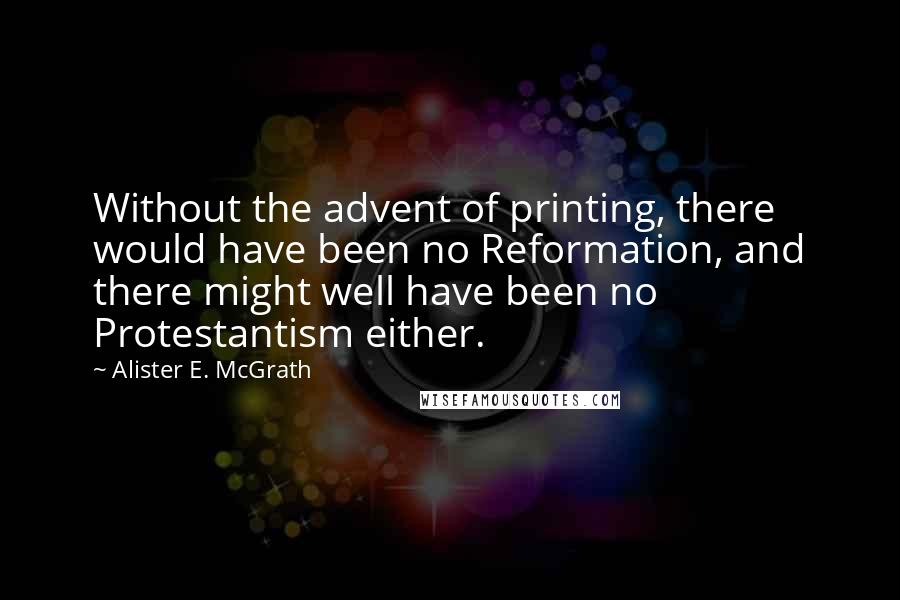 Alister E. McGrath Quotes: Without the advent of printing, there would have been no Reformation, and there might well have been no Protestantism either.