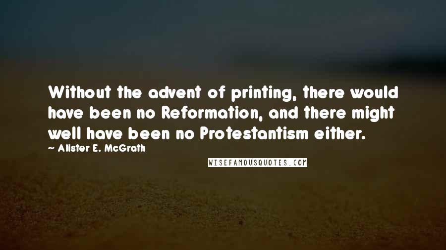 Alister E. McGrath Quotes: Without the advent of printing, there would have been no Reformation, and there might well have been no Protestantism either.