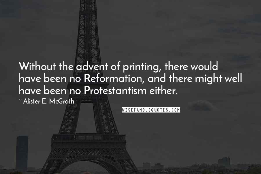 Alister E. McGrath Quotes: Without the advent of printing, there would have been no Reformation, and there might well have been no Protestantism either.