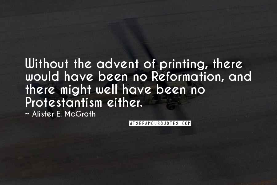 Alister E. McGrath Quotes: Without the advent of printing, there would have been no Reformation, and there might well have been no Protestantism either.