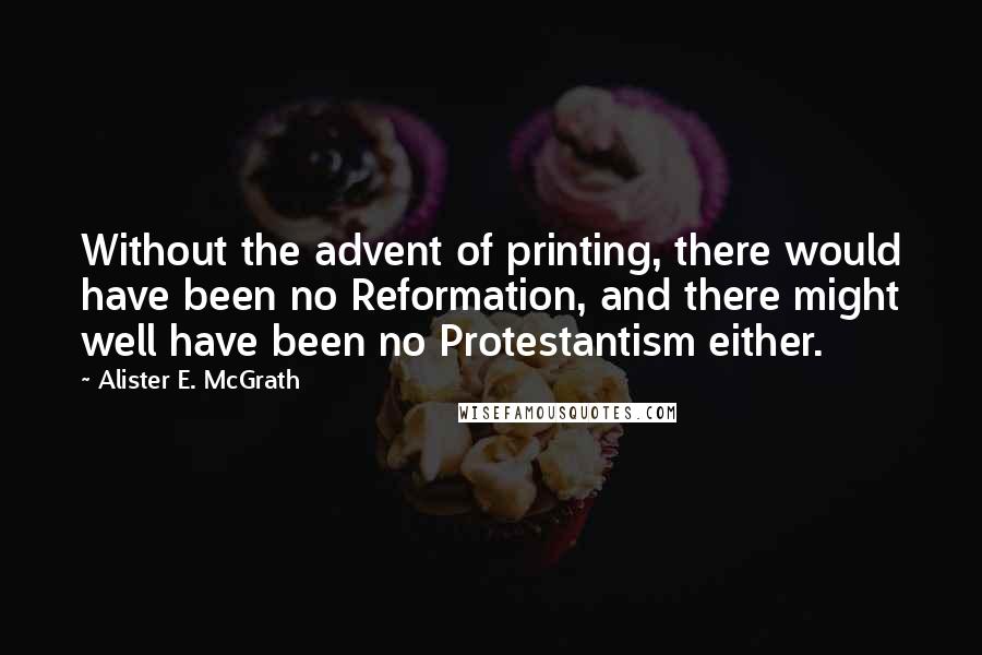 Alister E. McGrath Quotes: Without the advent of printing, there would have been no Reformation, and there might well have been no Protestantism either.