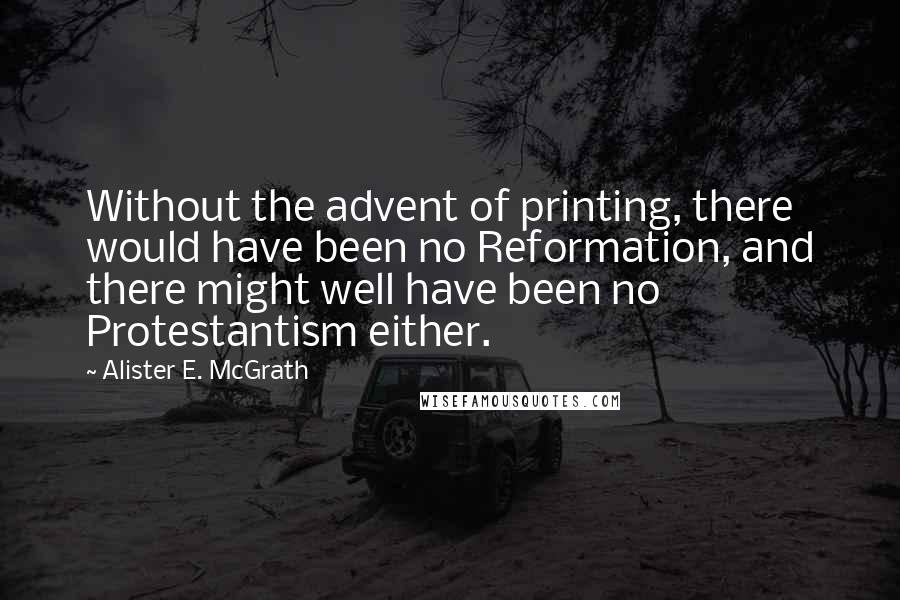 Alister E. McGrath Quotes: Without the advent of printing, there would have been no Reformation, and there might well have been no Protestantism either.