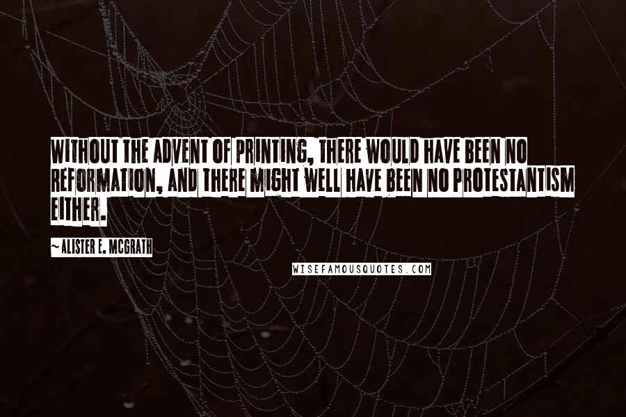 Alister E. McGrath Quotes: Without the advent of printing, there would have been no Reformation, and there might well have been no Protestantism either.