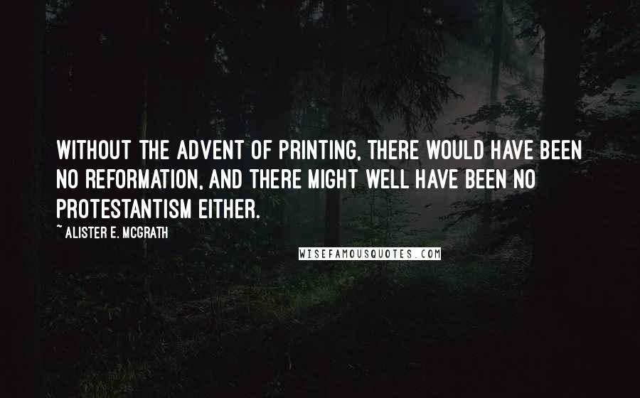 Alister E. McGrath Quotes: Without the advent of printing, there would have been no Reformation, and there might well have been no Protestantism either.