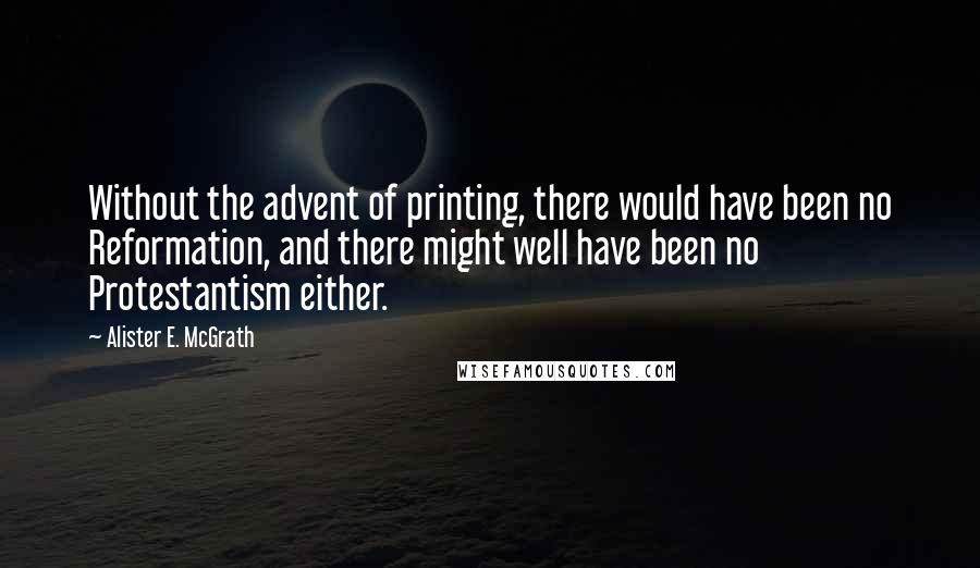 Alister E. McGrath Quotes: Without the advent of printing, there would have been no Reformation, and there might well have been no Protestantism either.