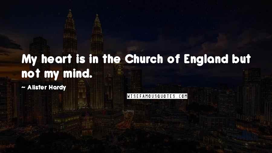 Alister Hardy Quotes: My heart is in the Church of England but not my mind.