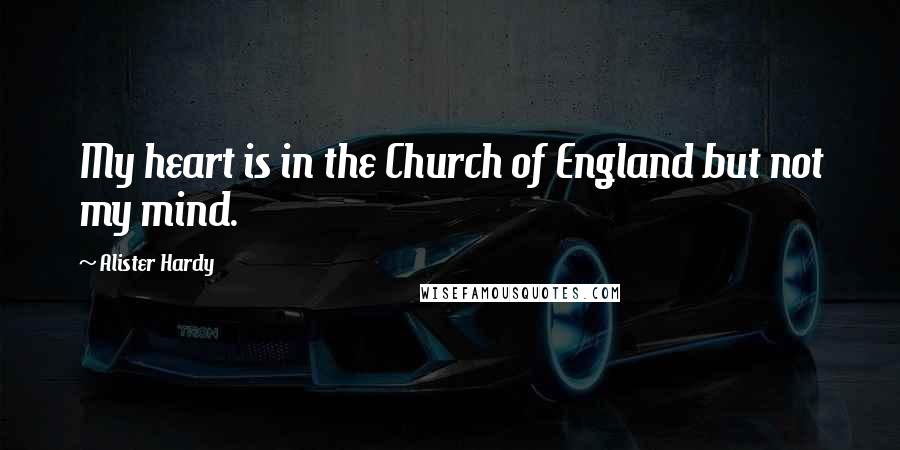 Alister Hardy Quotes: My heart is in the Church of England but not my mind.