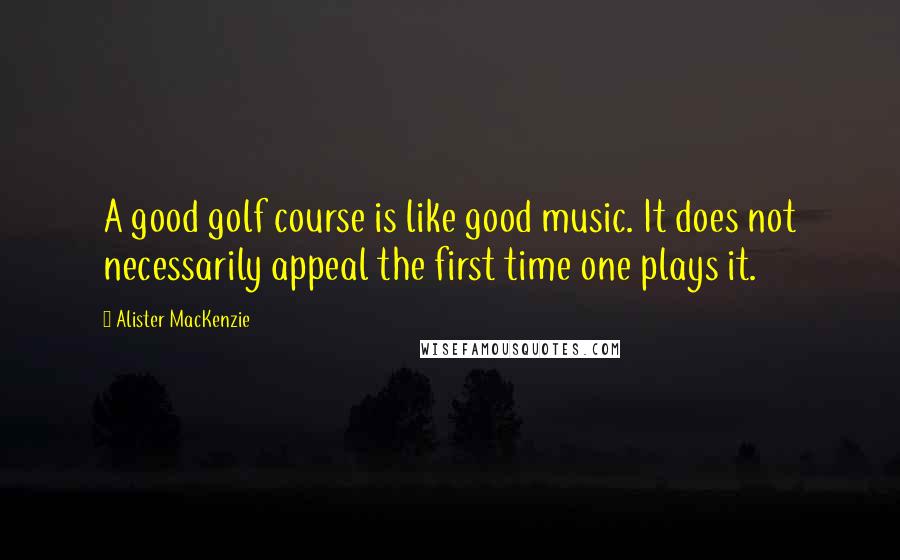 Alister MacKenzie Quotes: A good golf course is like good music. It does not necessarily appeal the first time one plays it.