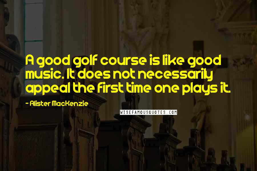 Alister MacKenzie Quotes: A good golf course is like good music. It does not necessarily appeal the first time one plays it.