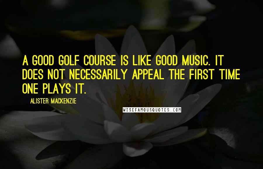 Alister MacKenzie Quotes: A good golf course is like good music. It does not necessarily appeal the first time one plays it.