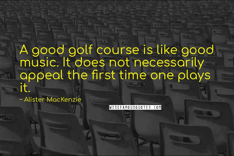 Alister MacKenzie Quotes: A good golf course is like good music. It does not necessarily appeal the first time one plays it.