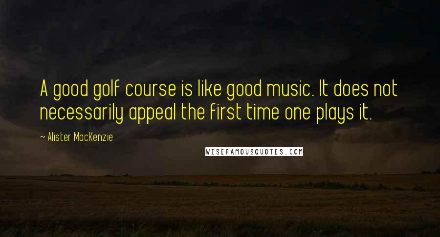 Alister MacKenzie Quotes: A good golf course is like good music. It does not necessarily appeal the first time one plays it.