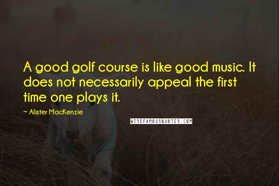 Alister MacKenzie Quotes: A good golf course is like good music. It does not necessarily appeal the first time one plays it.