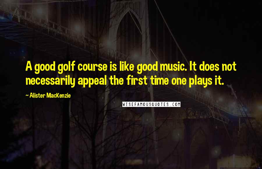 Alister MacKenzie Quotes: A good golf course is like good music. It does not necessarily appeal the first time one plays it.
