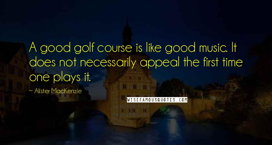 Alister MacKenzie Quotes: A good golf course is like good music. It does not necessarily appeal the first time one plays it.