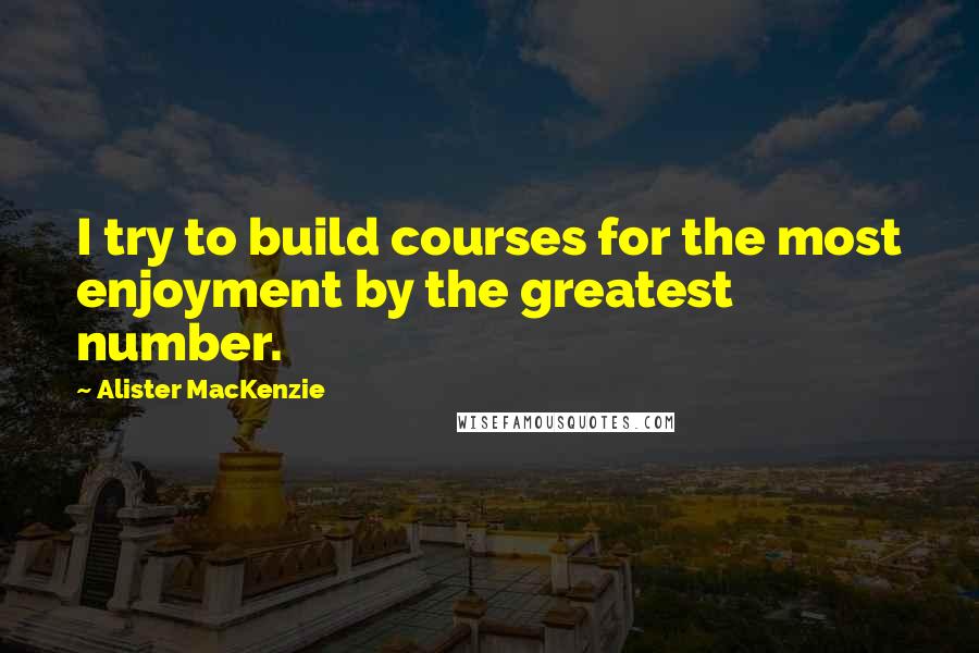 Alister MacKenzie Quotes: I try to build courses for the most enjoyment by the greatest number.