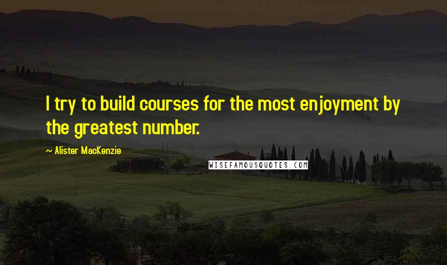 Alister MacKenzie Quotes: I try to build courses for the most enjoyment by the greatest number.