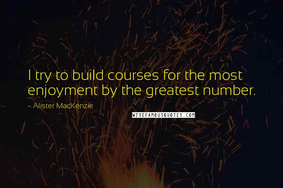 Alister MacKenzie Quotes: I try to build courses for the most enjoyment by the greatest number.