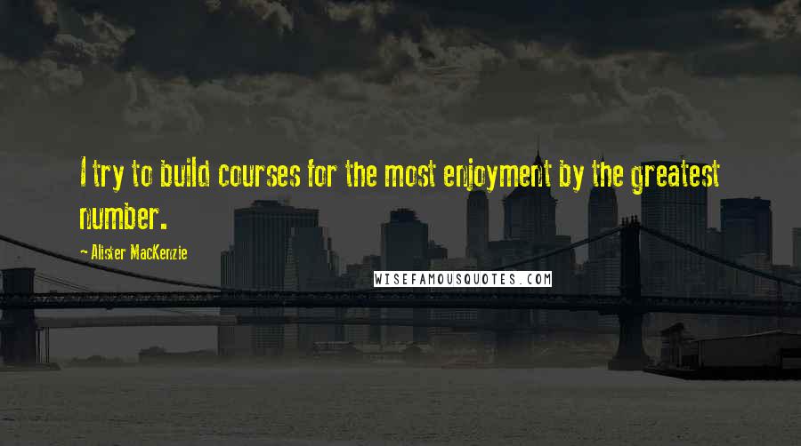 Alister MacKenzie Quotes: I try to build courses for the most enjoyment by the greatest number.