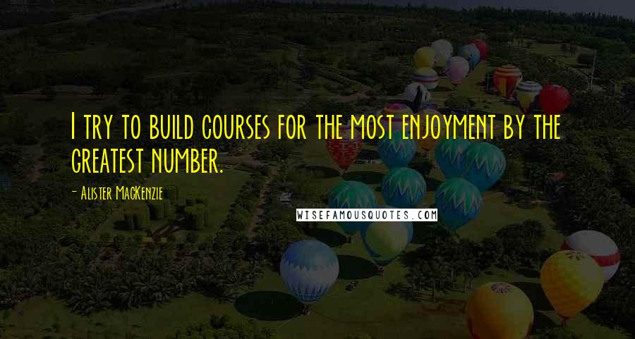 Alister MacKenzie Quotes: I try to build courses for the most enjoyment by the greatest number.