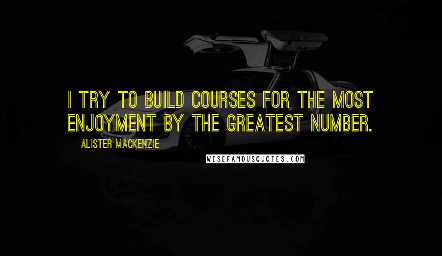 Alister MacKenzie Quotes: I try to build courses for the most enjoyment by the greatest number.