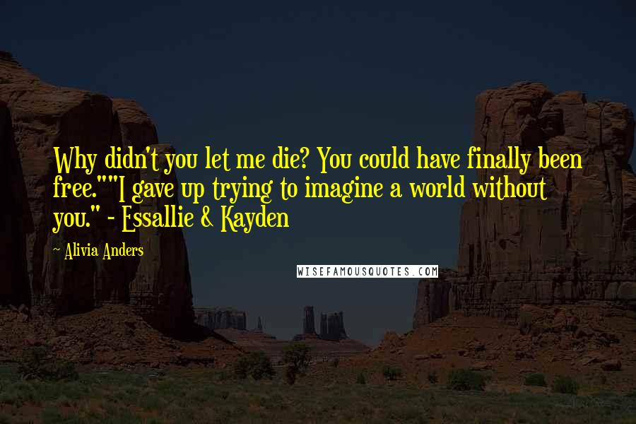 Alivia Anders Quotes: Why didn't you let me die? You could have finally been free.""I gave up trying to imagine a world without you." - Essallie & Kayden