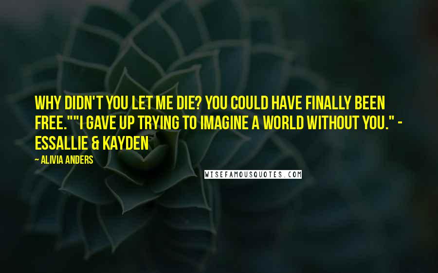 Alivia Anders Quotes: Why didn't you let me die? You could have finally been free.""I gave up trying to imagine a world without you." - Essallie & Kayden