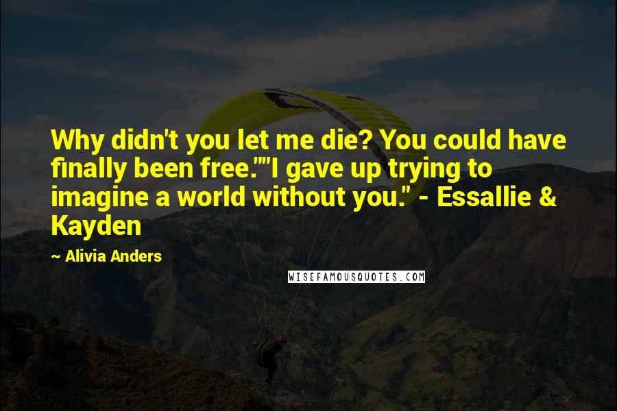 Alivia Anders Quotes: Why didn't you let me die? You could have finally been free.""I gave up trying to imagine a world without you." - Essallie & Kayden
