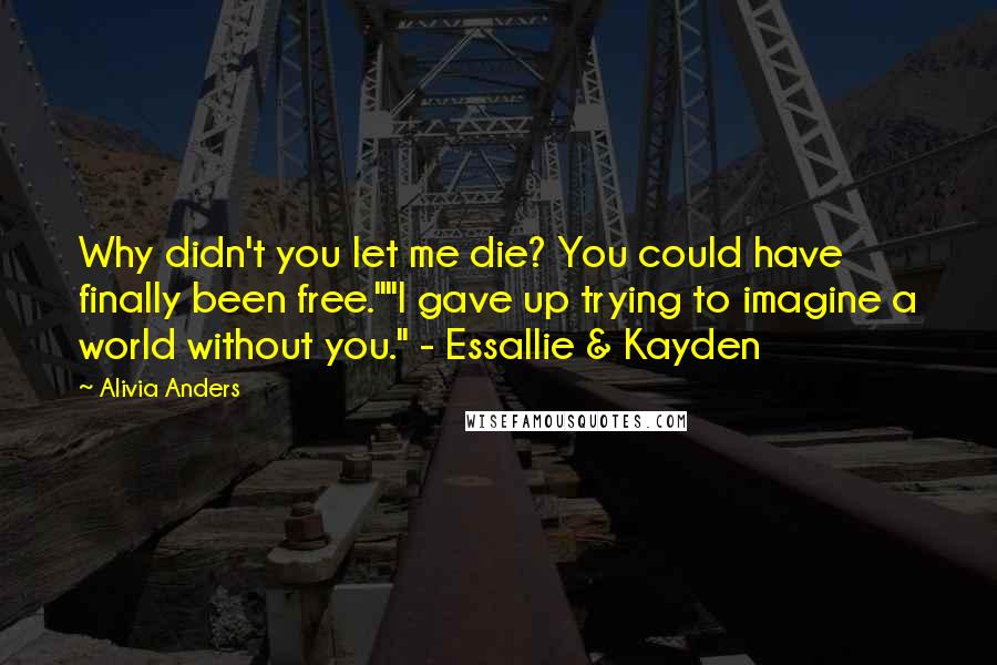 Alivia Anders Quotes: Why didn't you let me die? You could have finally been free.""I gave up trying to imagine a world without you." - Essallie & Kayden