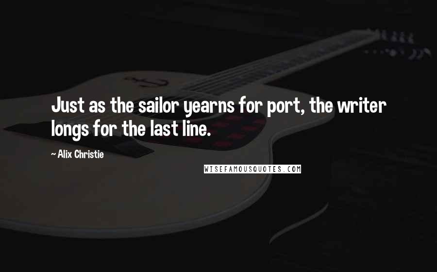 Alix Christie Quotes: Just as the sailor yearns for port, the writer longs for the last line.